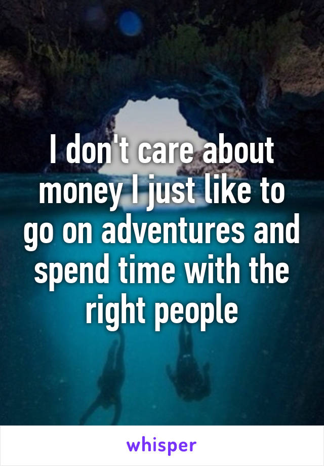 I don't care about money I just like to go on adventures and spend time with the right people