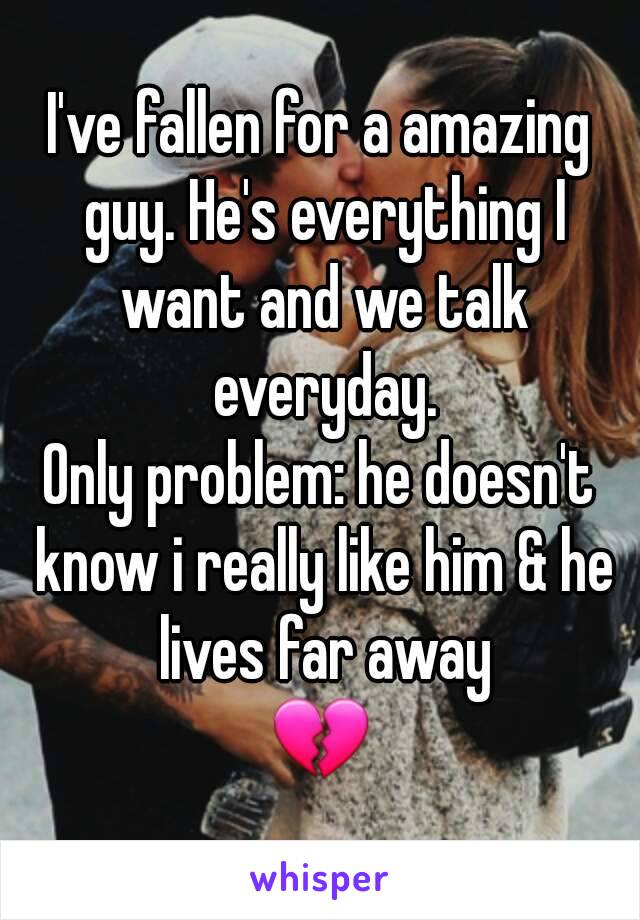 I've fallen for a amazing guy. He's everything I want and we talk everyday.
Only problem: he doesn't know i really like him & he lives far away
💔