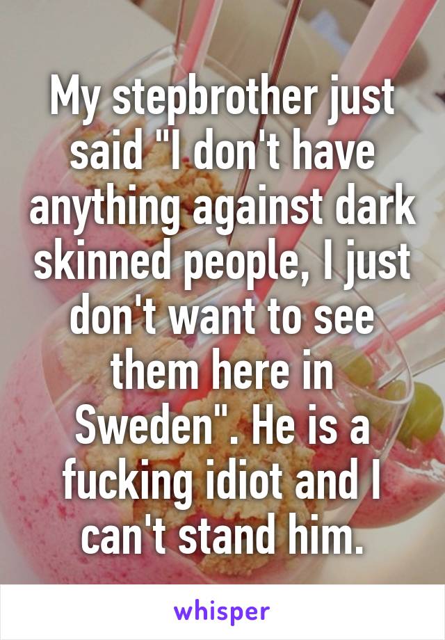 My stepbrother just said "I don't have anything against dark skinned people, I just don't want to see them here in Sweden". He is a fucking idiot and I can't stand him.