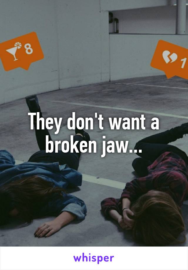 They don't want a broken jaw...