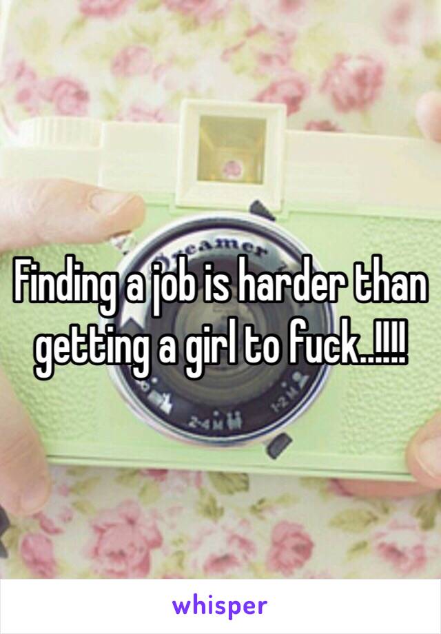 Finding a job is harder than getting a girl to fuck..!!!!