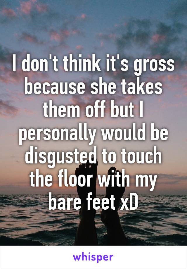 I don't think it's gross because she takes them off but I personally would be disgusted to touch the floor with my bare feet xD