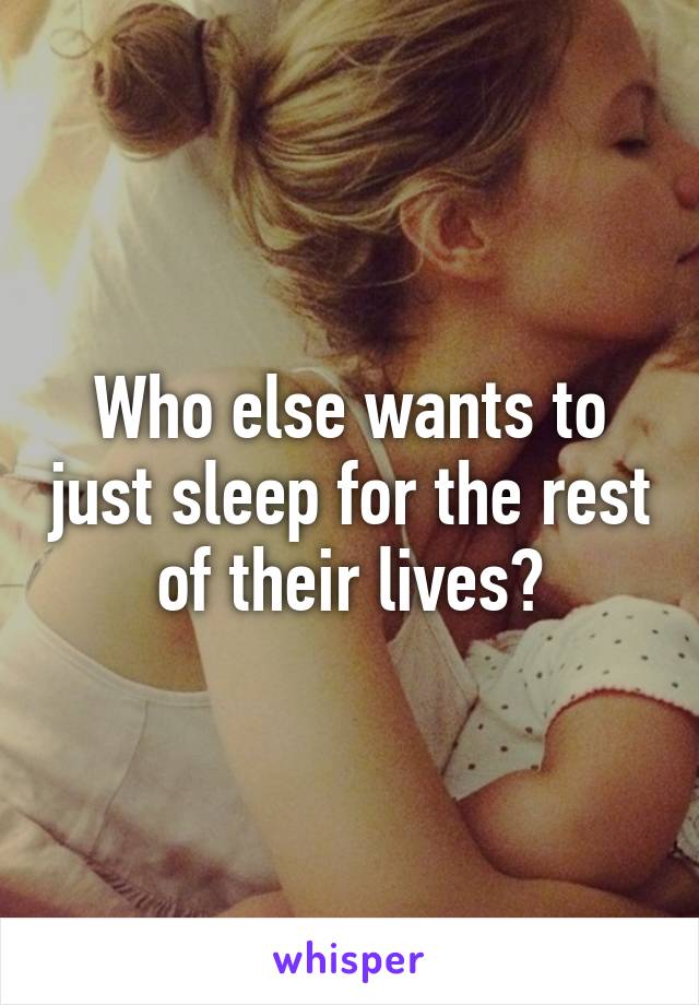 Who else wants to just sleep for the rest of their lives?