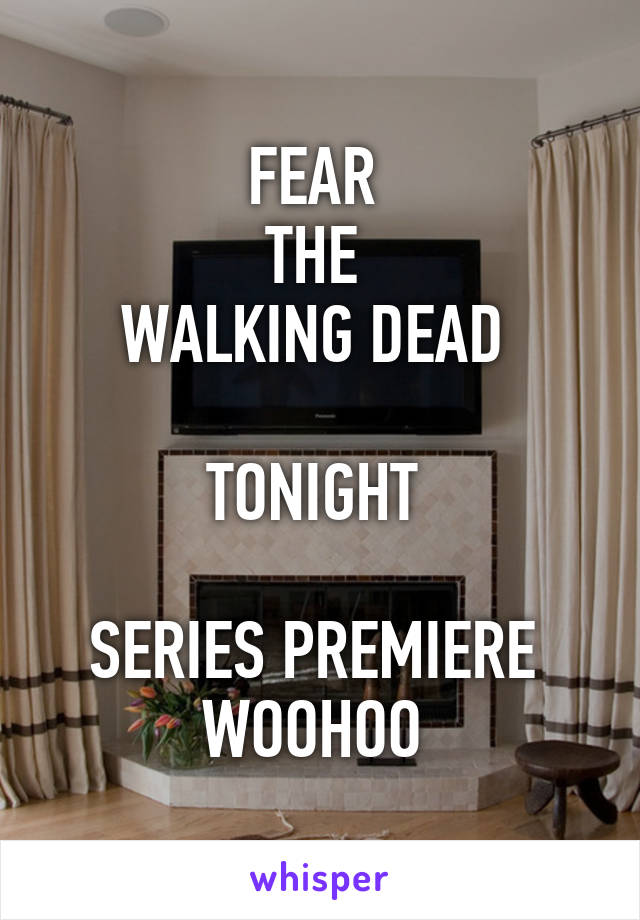 FEAR 
THE 
WALKING DEAD 

TONIGHT 

SERIES PREMIERE 
WOOHOO 