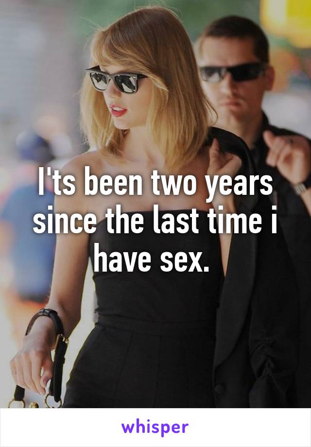 I'ts been two years since the last time i have sex. 