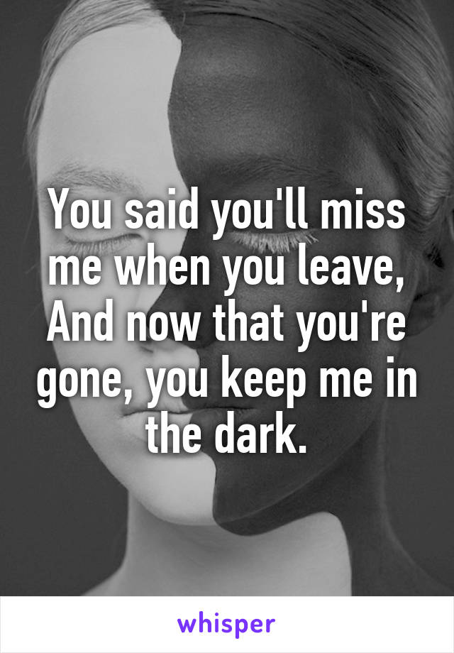 You said you'll miss me when you leave,
And now that you're gone, you keep me in the dark.