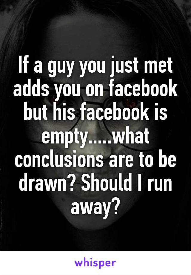 If a guy you just met adds you on facebook but his facebook is empty.....what conclusions are to be drawn? Should I run away?