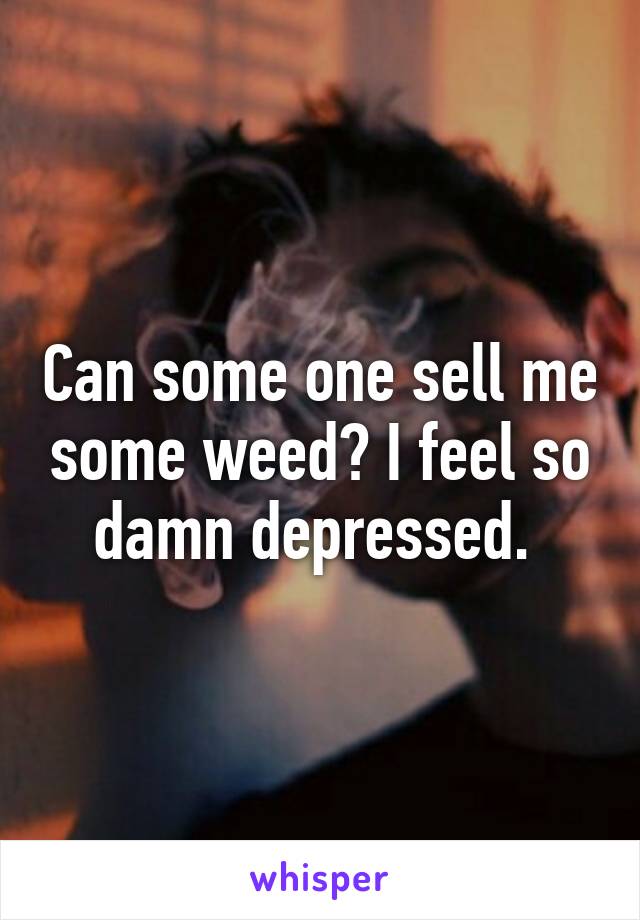 Can some one sell me some weed? I feel so damn depressed. 