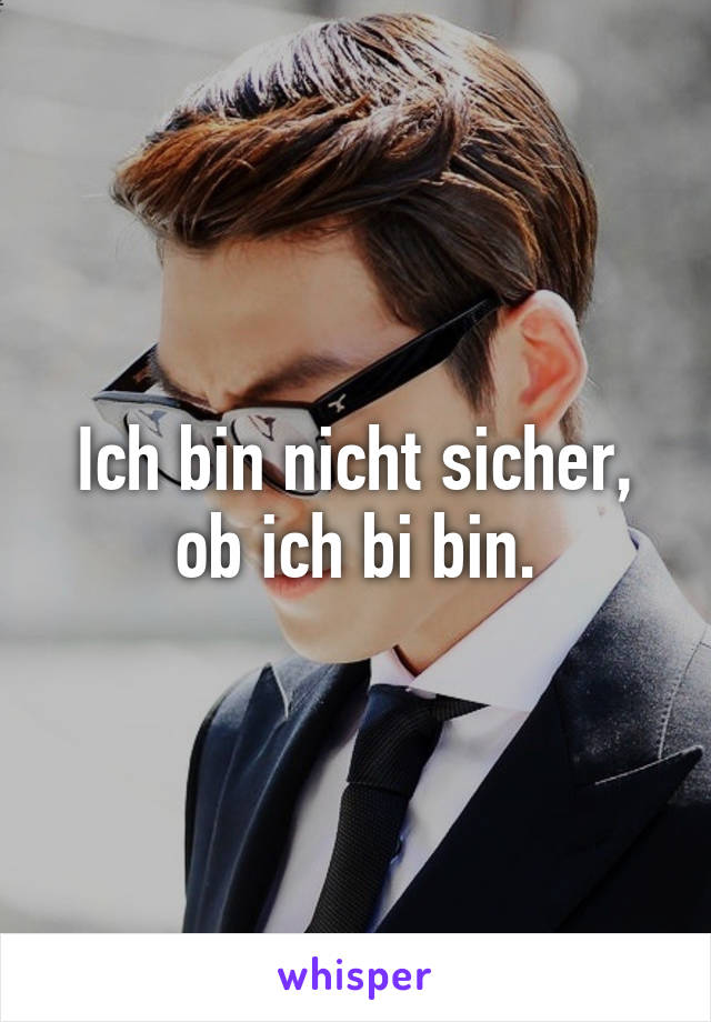 Ich bin nicht sicher, ob ich bi bin.