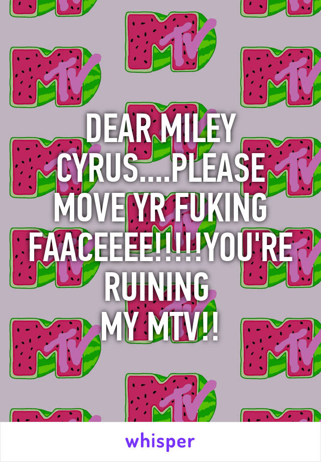 DEAR MILEY CYRUS....PLEASE MOVE YR FUKING FAACEEEE!!!!!YOU'RE RUINING 
MY MTV!!