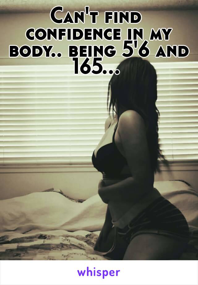 Can't find confidence in my body.. being 5'6 and 165... 