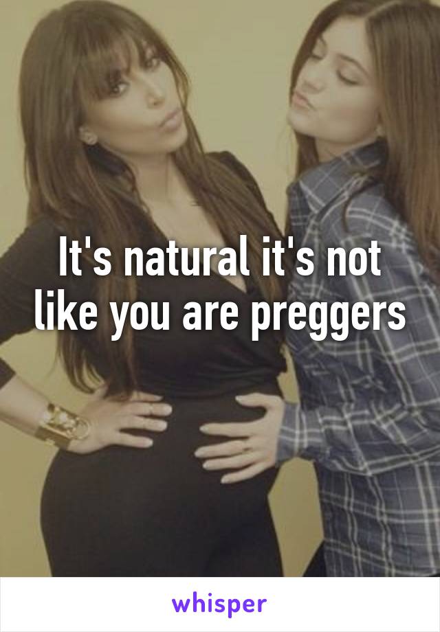 It's natural it's not like you are preggers
