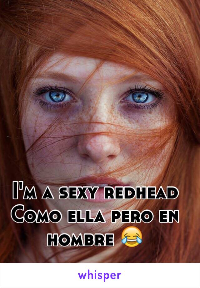 I'm a sexy redhead
Como ella pero en hombre 😂