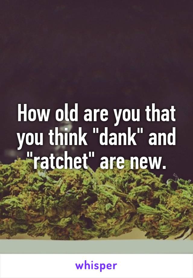 How old are you that you think "dank" and "ratchet" are new.