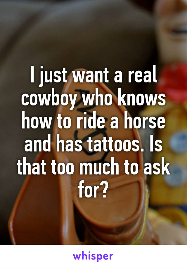 I just want a real cowboy who knows how to ride a horse and has tattoos. Is that too much to ask for?