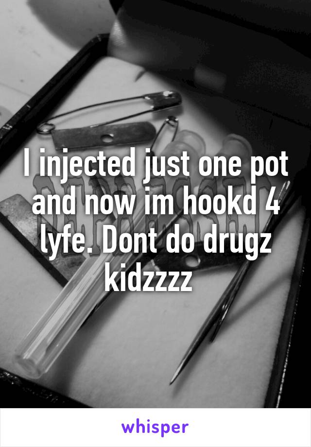 I injected just one pot and now im hookd 4 lyfe. Dont do drugz kidzzzz  