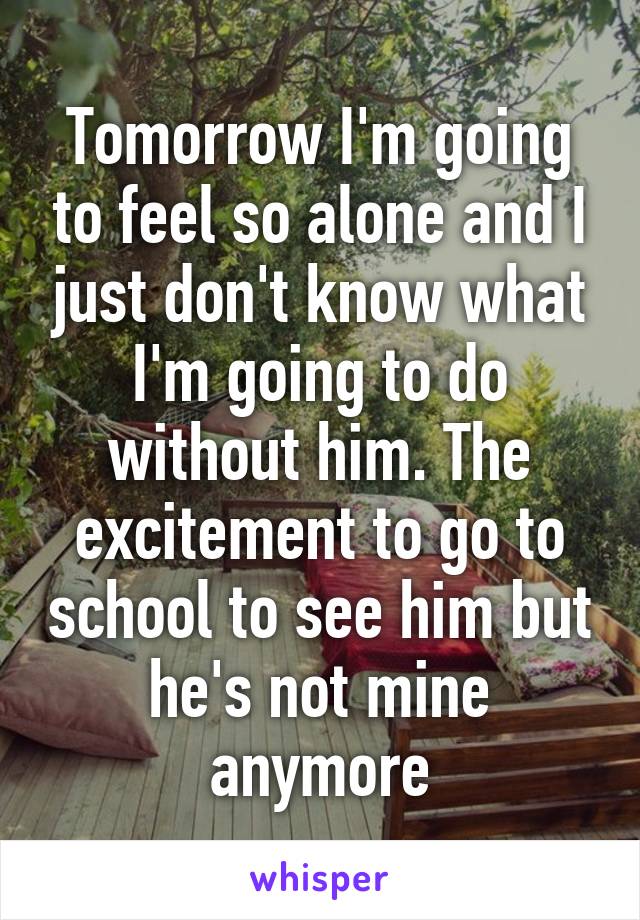 Tomorrow I'm going to feel so alone and I just don't know what I'm going to do without him. The excitement to go to school to see him but he's not mine anymore