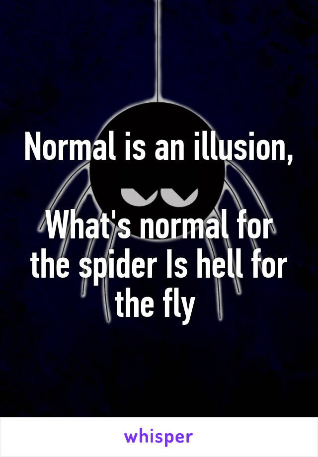 Normal is an illusion, 
What's normal for the spider Is hell for the fly 