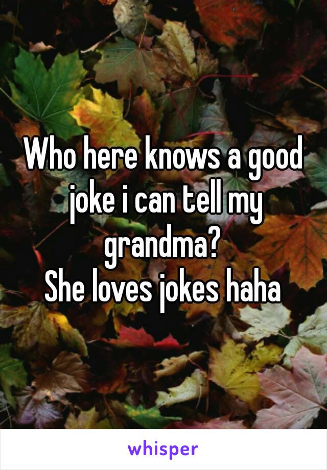 Who here knows a good joke i can tell my grandma? 
She loves jokes haha