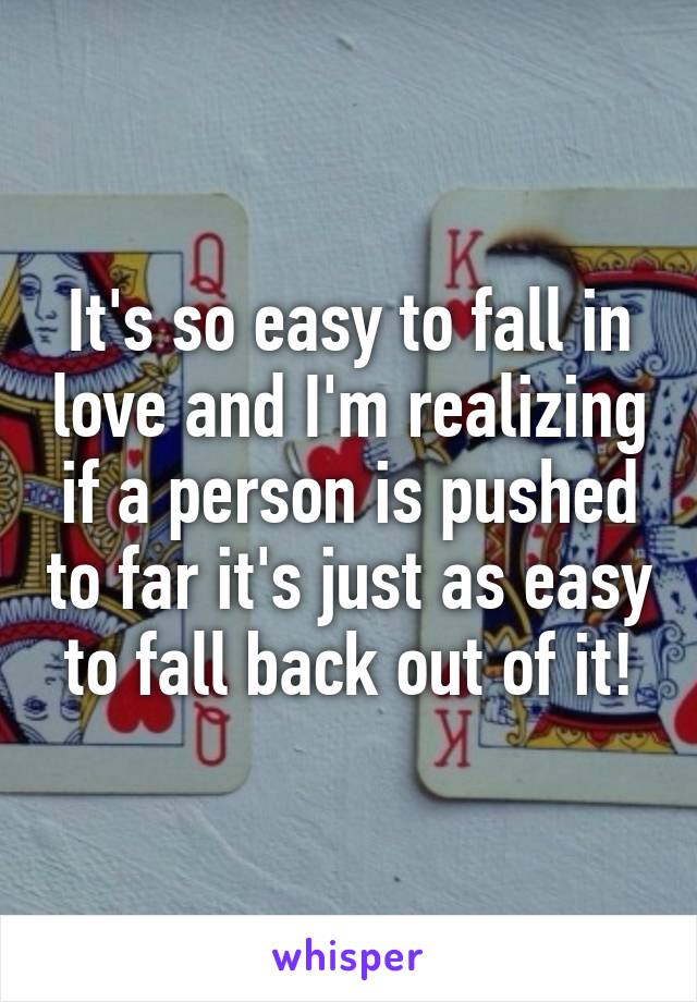 It's so easy to fall in love and I'm realizing if a person is pushed to far it's just as easy to fall back out of it!