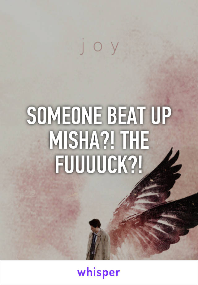 SOMEONE BEAT UP MISHA?! THE FUUUUCK?!