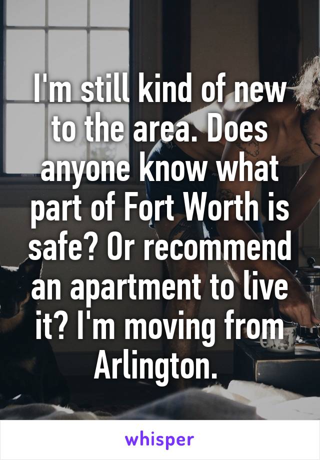 I'm still kind of new to the area. Does anyone know what part of Fort Worth is safe? Or recommend an apartment to live it? I'm moving from Arlington. 