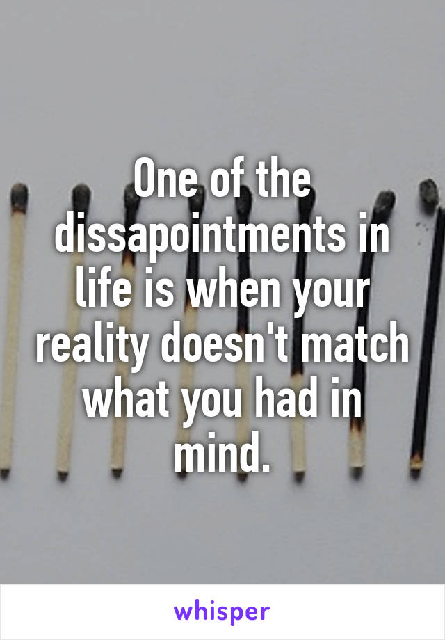 One of the dissapointments in life is when your reality doesn't match what you had in mind.