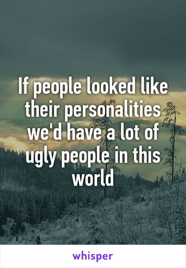 If people looked like their personalities we'd have a lot of ugly people in this world