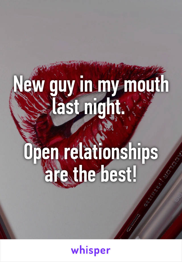 New guy in my mouth last night. 

Open relationships are the best!