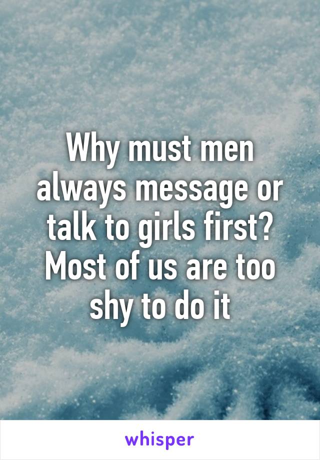 Why must men always message or talk to girls first? Most of us are too shy to do it