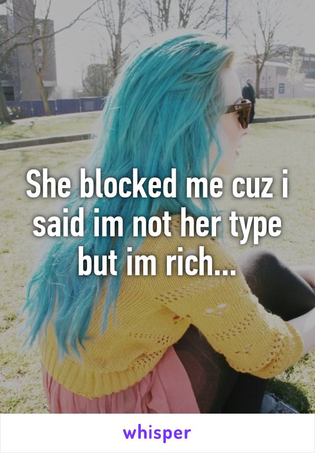 She blocked me cuz i said im not her type but im rich...