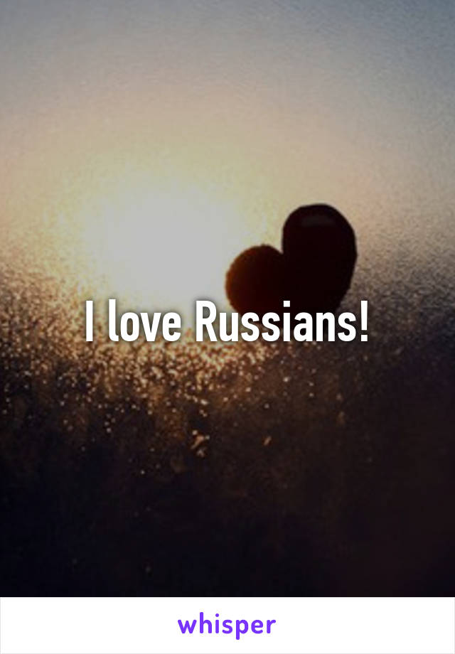 I love Russians!