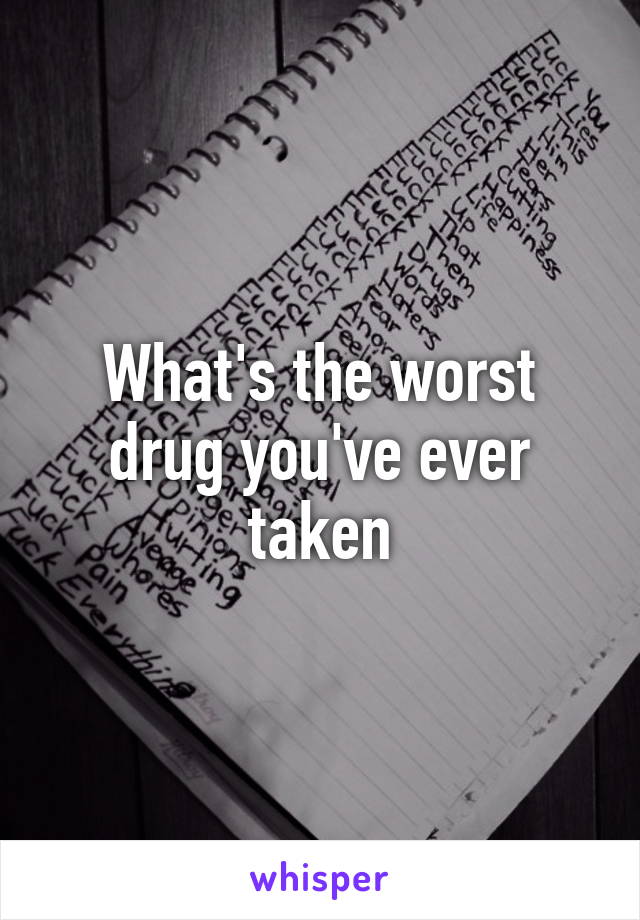 What's the worst drug you've ever taken