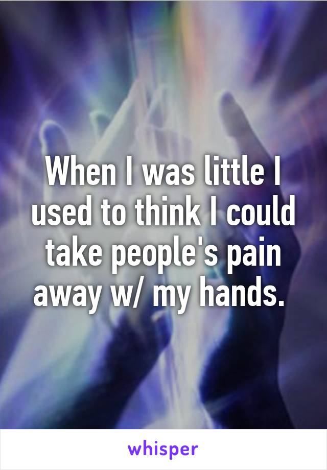 When I was little I used to think I could take people's pain away w/ my hands. 