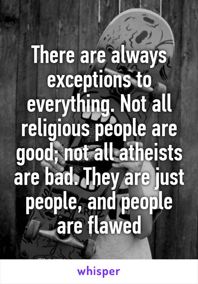 There are always exceptions to everything. Not all religious people are good; not all atheists are bad. They are just people, and people are flawed