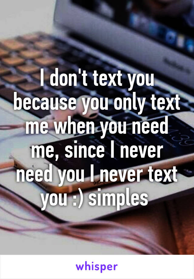 I don't text you because you only text me when you need me, since I never need you I never text you :) simples 