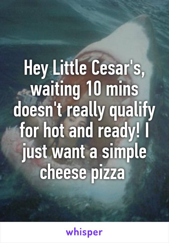 Hey Little Cesar's, waiting 10 mins doesn't really qualify for hot and ready! I just want a simple cheese pizza 