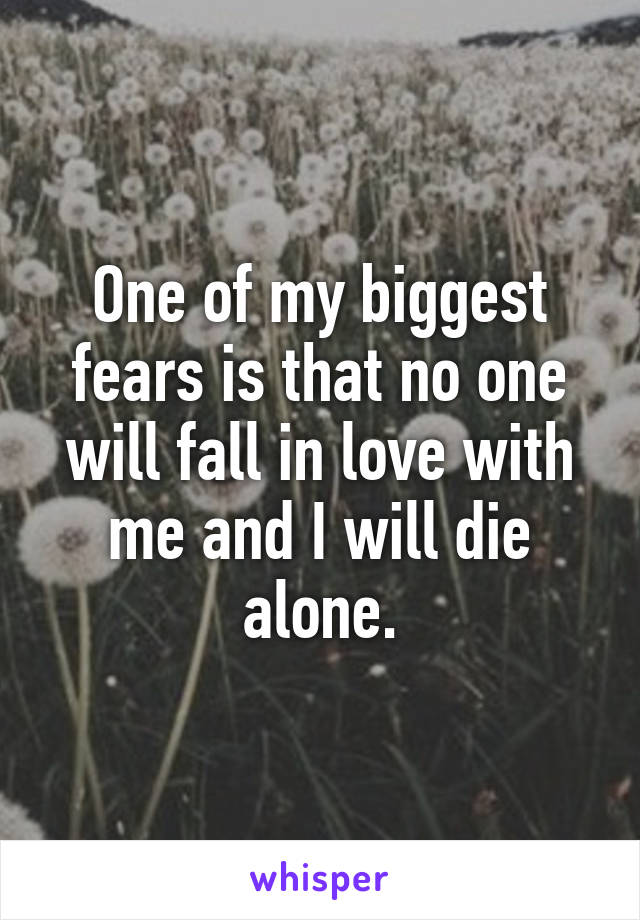 One of my biggest fears is that no one will fall in love with me and I will die alone.