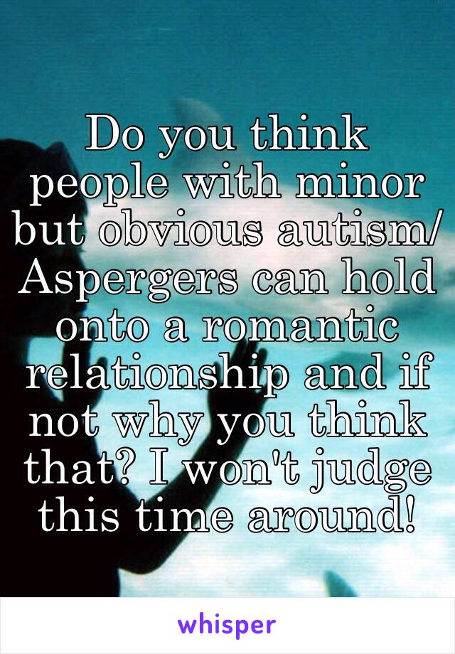 Do you think people with minor but obvious autism/Aspergers can hold onto a romantic relationship and if not why you think that? I won't judge this time around!