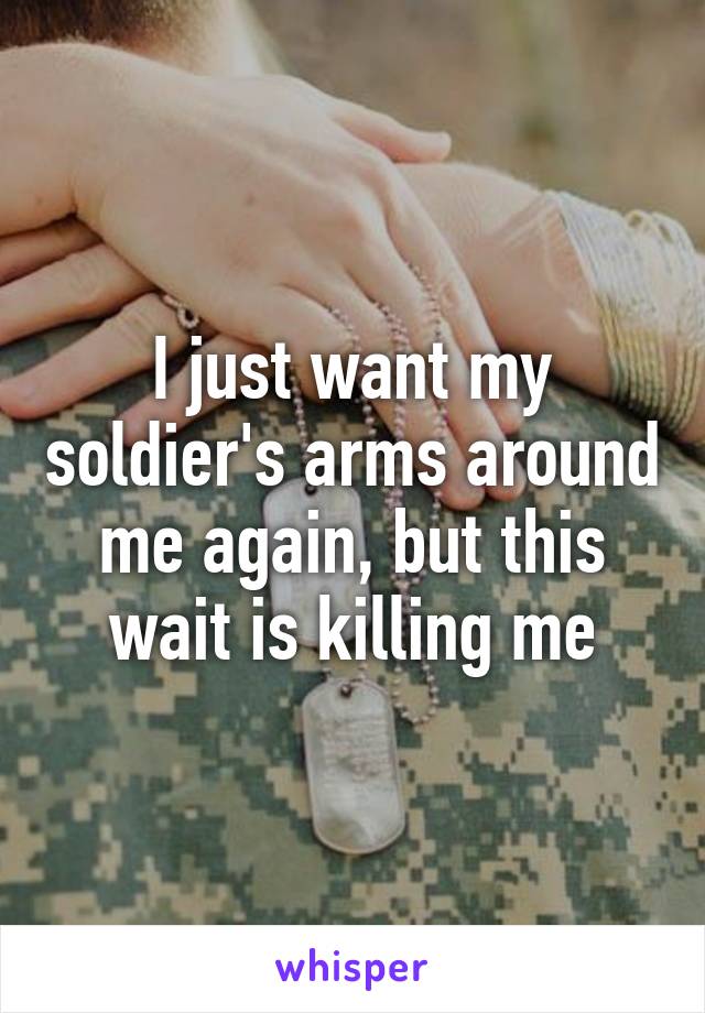 I just want my soldier's arms around me again, but this wait is killing me