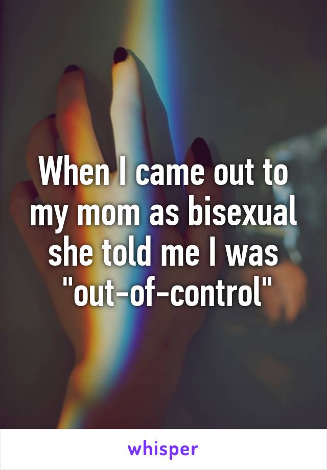 When I came out to my mom as bisexual she told me I was
 "out-of-control"