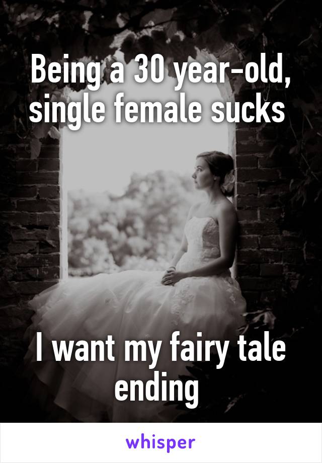 Being a 30 year-old, single female sucks 





I want my fairy tale ending 