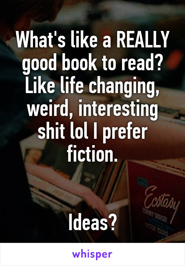 What's like a REALLY good book to read? Like life changing, weird, interesting shit lol I prefer fiction.


Ideas?