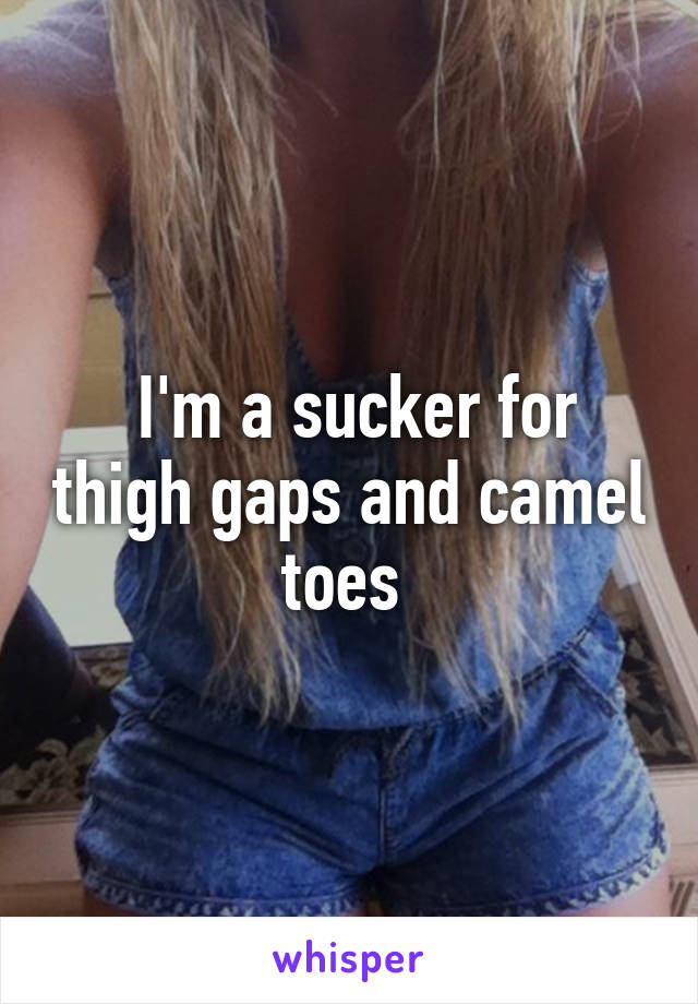  I'm a sucker for thigh gaps and camel toes 