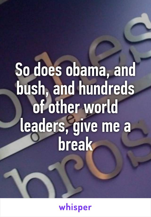 So does obama, and bush, and hundreds of other world leaders, give me a break