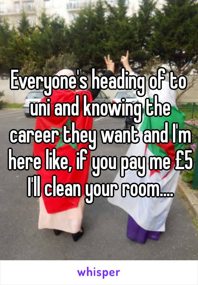 Everyone's heading of to uni and knowing the career they want and I'm here like, if you pay me £5 I'll clean your room....