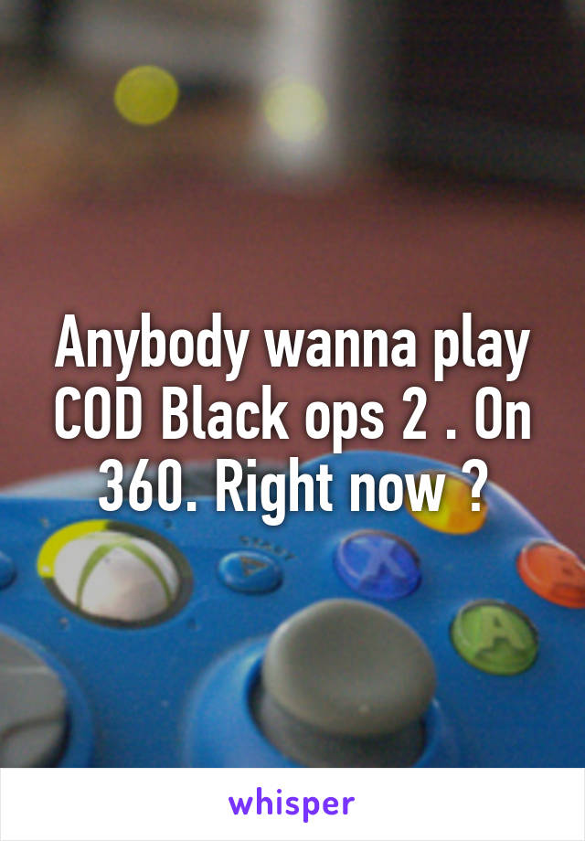 Anybody wanna play COD Black ops 2 . On 360. Right now ?