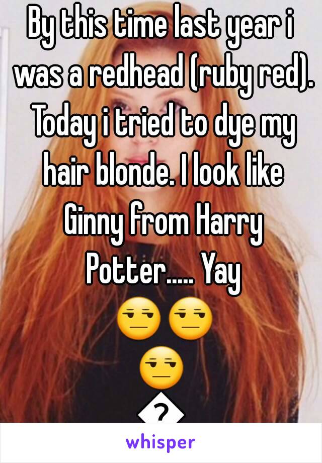 By this time last year i was a redhead (ruby red). Today i tried to dye my hair blonde. I look like Ginny from Harry Potter..... Yay 😒😒😒😒