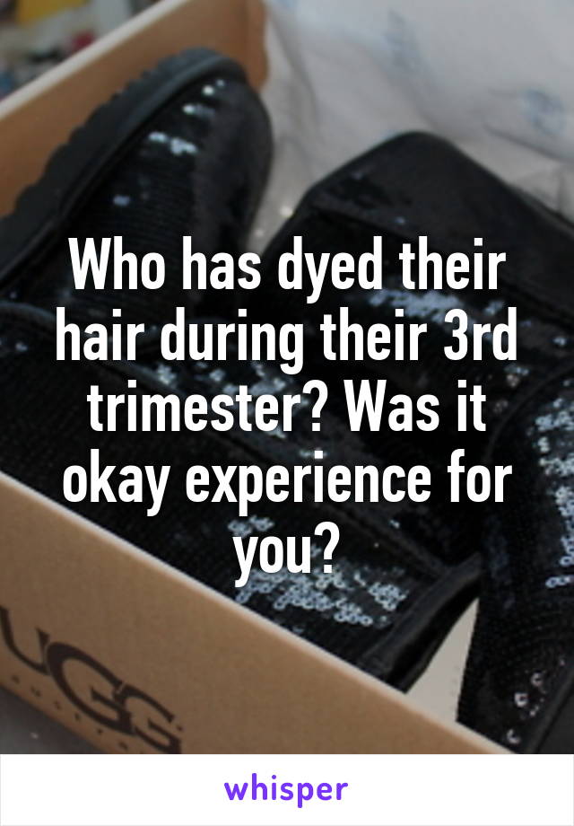 Who has dyed their hair during their 3rd trimester? Was it okay experience for you?