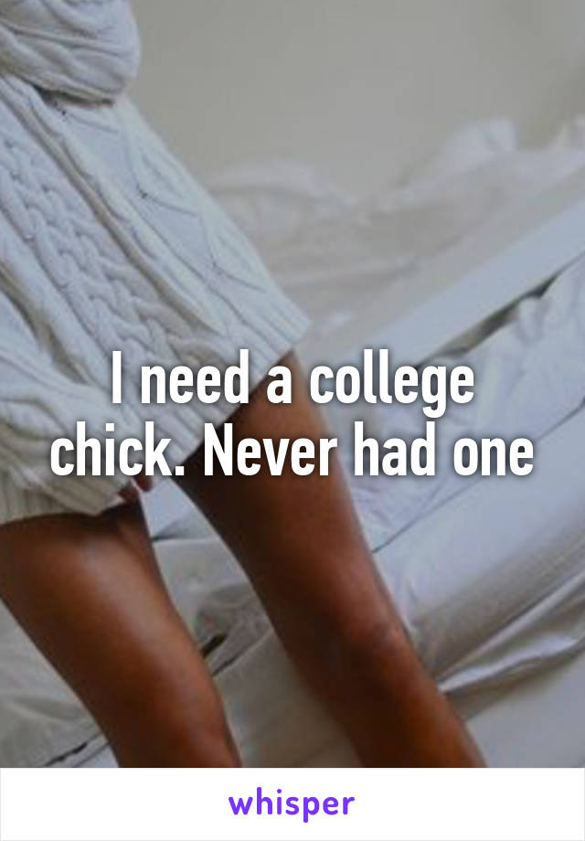 I need a college chick. Never had one